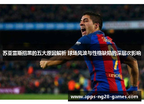 苏亚雷斯招黑的五大原因解析 球场风波与性格缺陷的深层次影响
