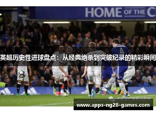 英超历史性进球盘点：从经典绝杀到突破纪录的精彩瞬间