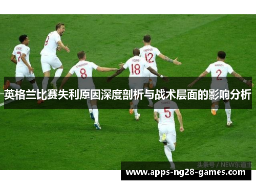 英格兰比赛失利原因深度剖析与战术层面的影响分析
