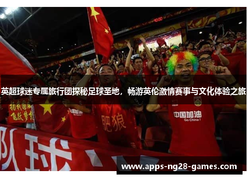 英超球迷专属旅行团探秘足球圣地，畅游英伦激情赛事与文化体验之旅