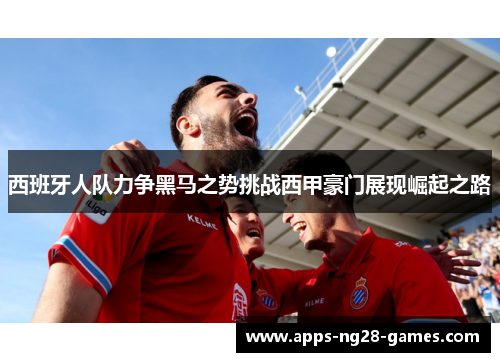 西班牙人队力争黑马之势挑战西甲豪门展现崛起之路