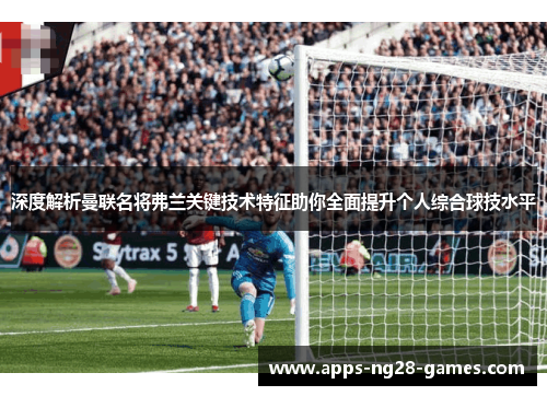 深度解析曼联名将弗兰关键技术特征助你全面提升个人综合球技水平 深度解析曼联名将弗兰关键技术特征助你全面提升个人综合球技水平