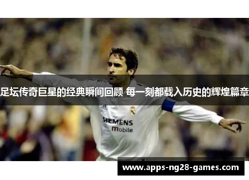 足坛传奇巨星的经典瞬间回顾 每一刻都载入历史的辉煌篇章 足坛传奇巨星的经典瞬间回顾 每一刻都载入历史的辉煌篇章