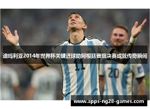 迪玛利亚2014年世界杯关键进球助阿根廷晋级决赛成就传奇瞬间 迪玛利亚2014年世界杯关键进球助阿根廷晋级决赛成就传奇瞬间