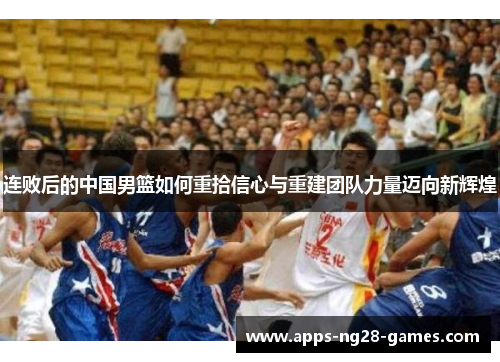 连败后的中国男篮如何重拾信心与重建团队力量迈向新辉煌 连败后的中国男篮如何重拾信心与重建团队力量迈向新辉煌