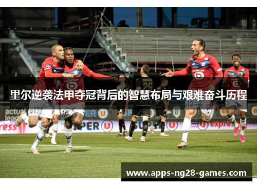 里尔逆袭法甲夺冠背后的智慧布局与艰难奋斗历程