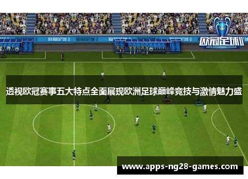 透视欧冠赛事五大特点全面展现欧洲足球巅峰竞技与激情魅力盛 透视欧冠赛事五大特点全面展现欧洲足球巅峰竞技与激情魅力盛