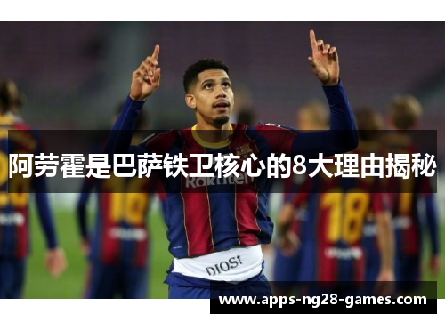 阿劳霍是巴萨铁卫核心的8大理由揭秘 阿劳霍是巴萨铁卫核心的8大理由揭秘