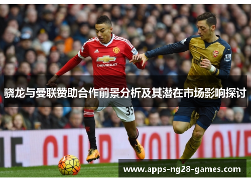 骁龙与曼联赞助合作前景分析及其潜在市场影响探讨
