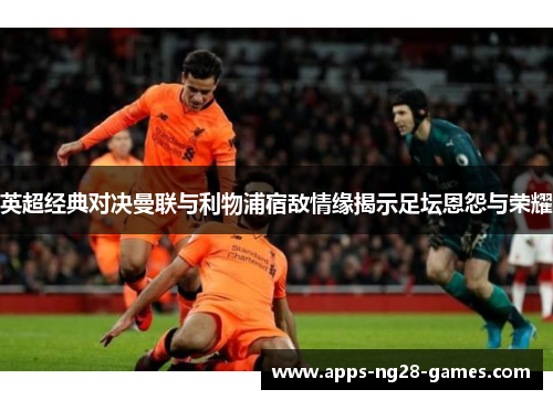 英超经典对决曼联与利物浦宿敌情缘揭示足坛恩怨与荣耀