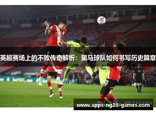英超赛场上的不败传奇解析：黑马球队如何书写历史篇章