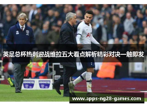 英足总杯热刺迎战维拉五大看点解析精彩对决一触即发