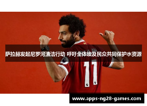 萨拉赫发起尼罗河清洁行动 呼吁全体埃及民众共同保护水资源