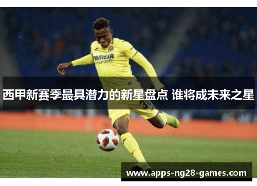西甲新赛季最具潜力的新星盘点 谁将成未来之星