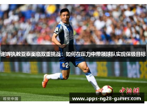 谢晖执教亚泰面临双重挑战：如何在压力中带领球队实现保级目标