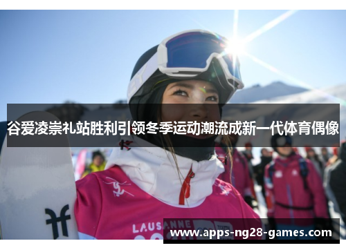 谷爱凌崇礼站胜利引领冬季运动潮流成新一代体育偶像