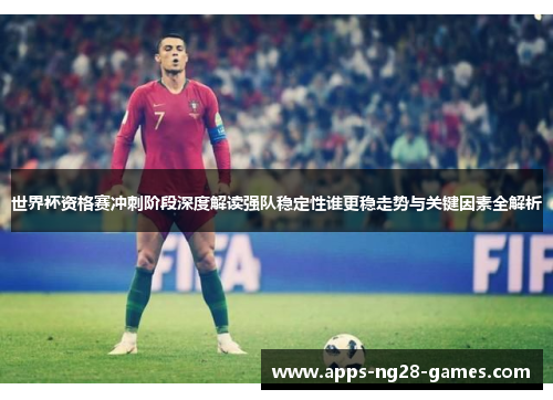 世界杯资格赛冲刺阶段深度解读强队稳定性谁更稳走势与关键因素全解析