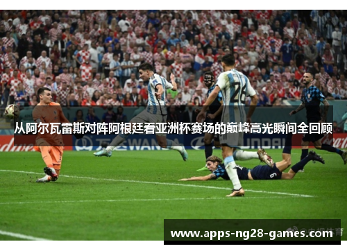 从阿尔瓦雷斯对阵阿根廷看亚洲杯赛场的巅峰高光瞬间全回顾